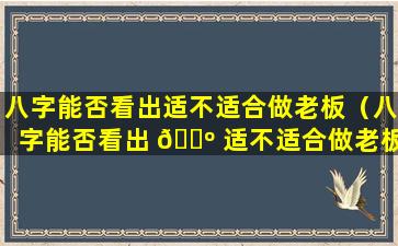 八字能否看出适不适合做老板（八字能否看出 🌺 适不适合做老板的工作 🦆 ）